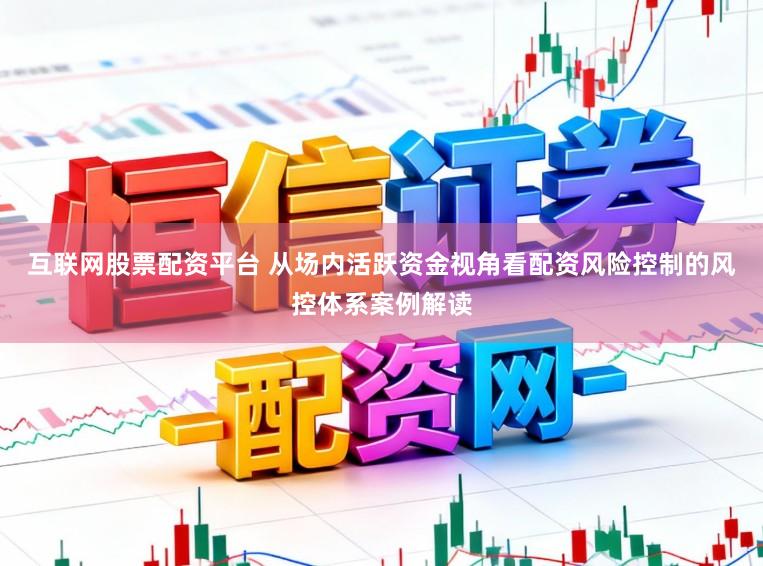 互联网股票配资平台 从场内活跃资金视角看配资风险控制的风控体系案例解读