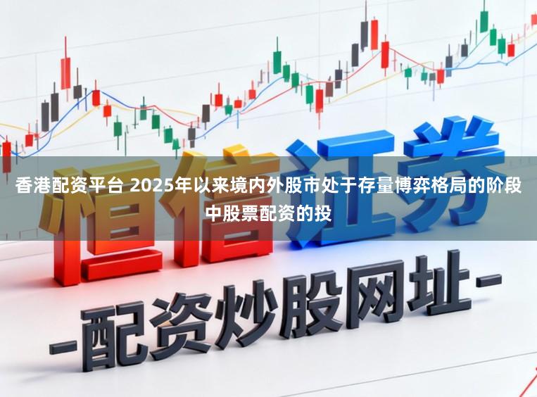 香港配资平台 2025年以来境内外股市处于存量博弈格局的阶段中股票配资的投