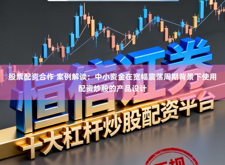 股票配资合作 案例解读：中小资金在宽幅震荡周期背景下使用配资炒股的产品设计