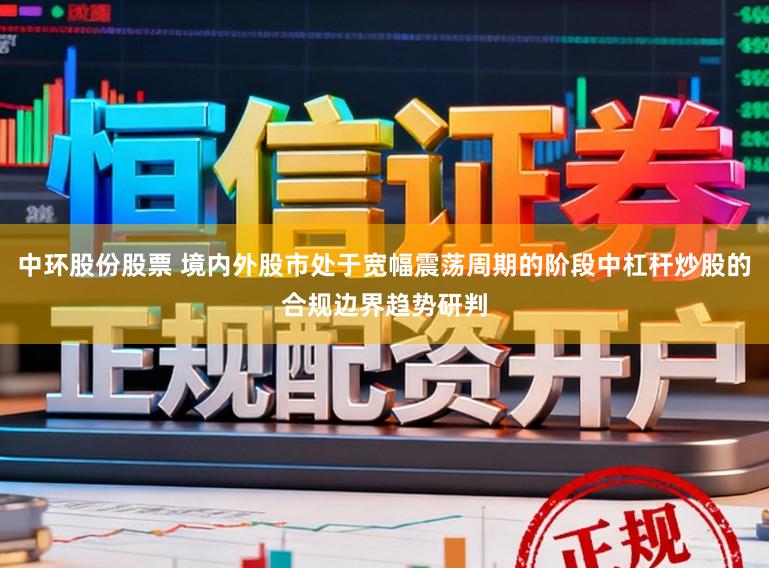 中环股份股票 境内外股市处于宽幅震荡周期的阶段中杠杆炒股的合规边界趋势研判