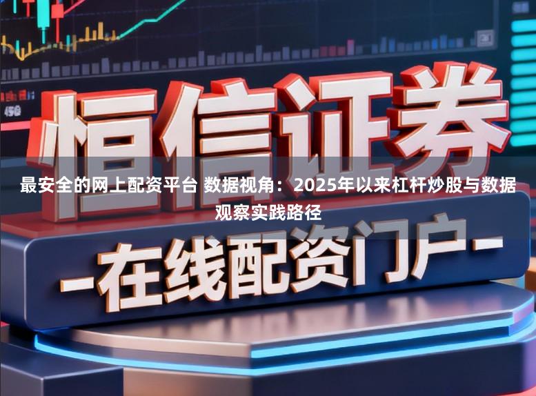 最安全的网上配资平台 数据视角：2025年以来杠杆炒股与数据观察实践路径
