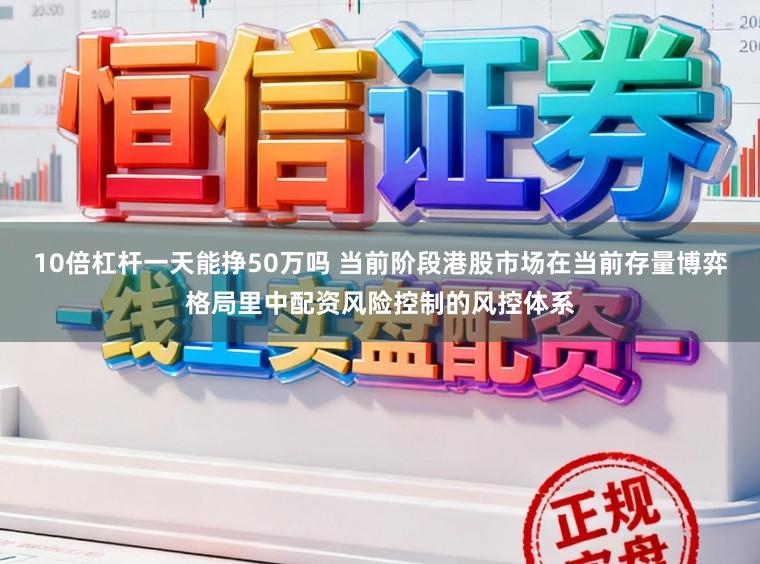 10倍杠杆一天能挣50万吗 当前阶段港股市场在当前存量博弈格局里中配资风险控制的风控体系
