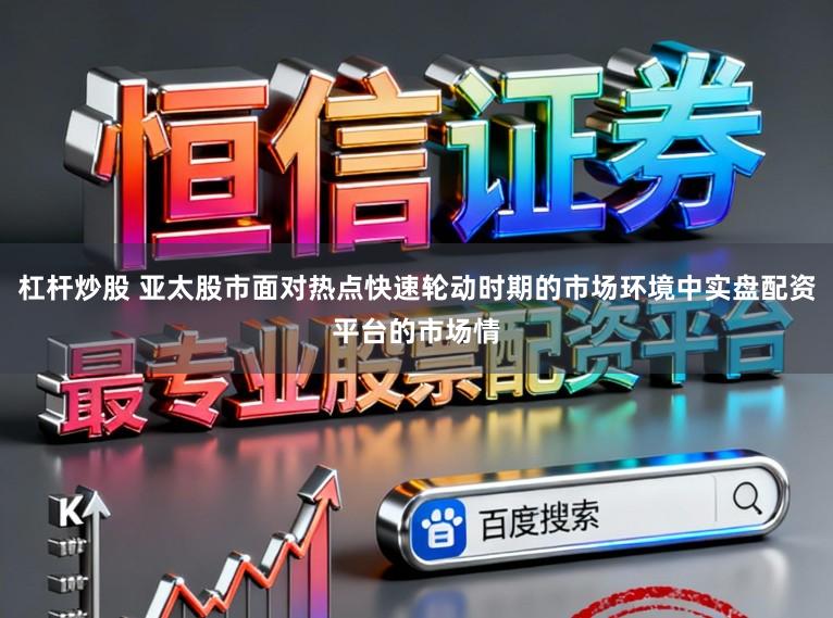 杠杆炒股 亚太股市面对热点快速轮动时期的市场环境中实盘配资平台的市场情