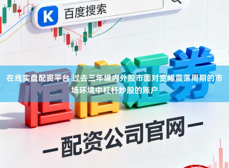 在线实盘配资平台 过去三年境内外股市面对宽幅震荡周期的市场环境中杠杆炒股的账户