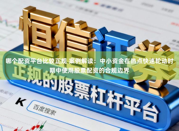 哪个配资平台比较正规 案例解读：中小资金在热点快速轮动时期中使用股票配资的合规边界