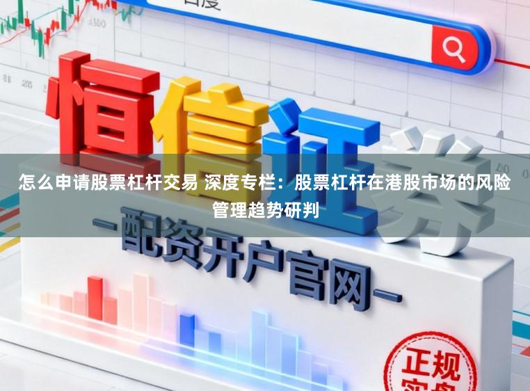 怎么申请股票杠杆交易 深度专栏：股票杠杆在港股市场的风险管理趋势研判