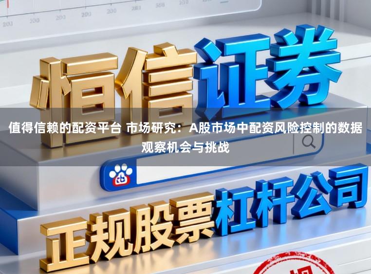 值得信赖的配资平台 市场研究：A股市场中配资风险控制的数据观察机会与挑战