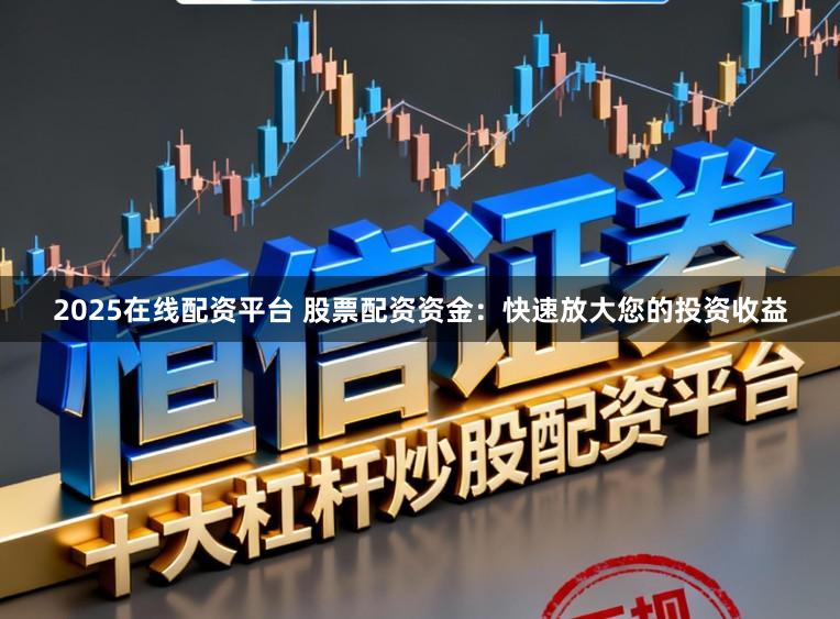 2025在线配资平台 股票配资资金：快速放大您的投资收益