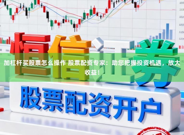 加杠杆买股票怎么操作 股票配资专家：助您把握投资机遇，放大收益！