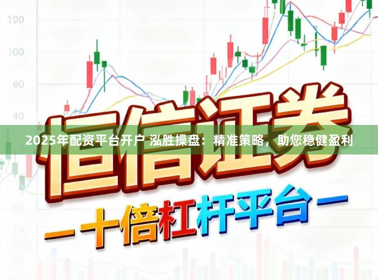 2025年配资平台开户 泓胜操盘：精准策略，助您稳健盈利