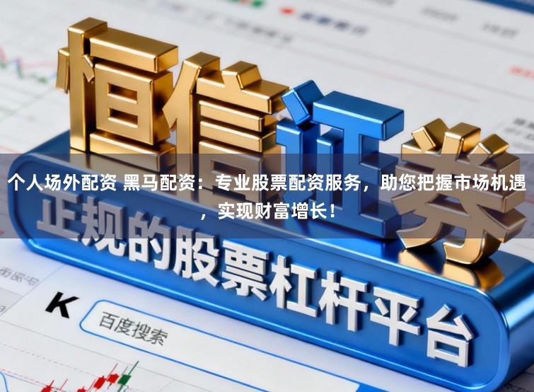 个人场外配资 黑马配资：专业股票配资服务，助您把握市场机遇，实现财富增长！