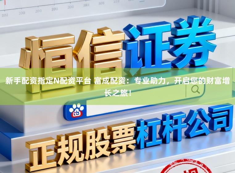 新手配资指定N配资平台 富成配资：专业助力，开启您的财富增长之旅！