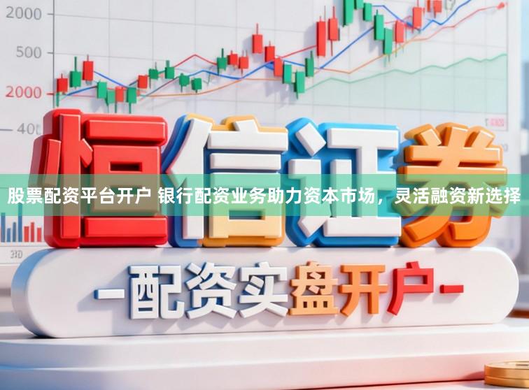 股票配资平台开户 银行配资业务助力资本市场，灵活融资新选择