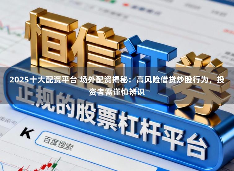 2025十大配资平台 场外配资揭秘：高风险借贷炒股行为，投资者需谨慎辨识