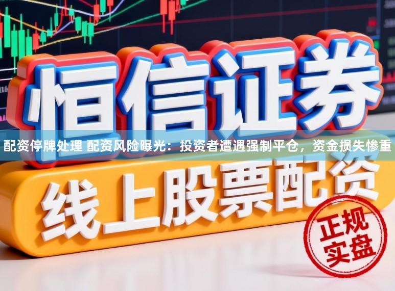 配资停牌处理 配资风险曝光：投资者遭遇强制平仓，资金损失惨重