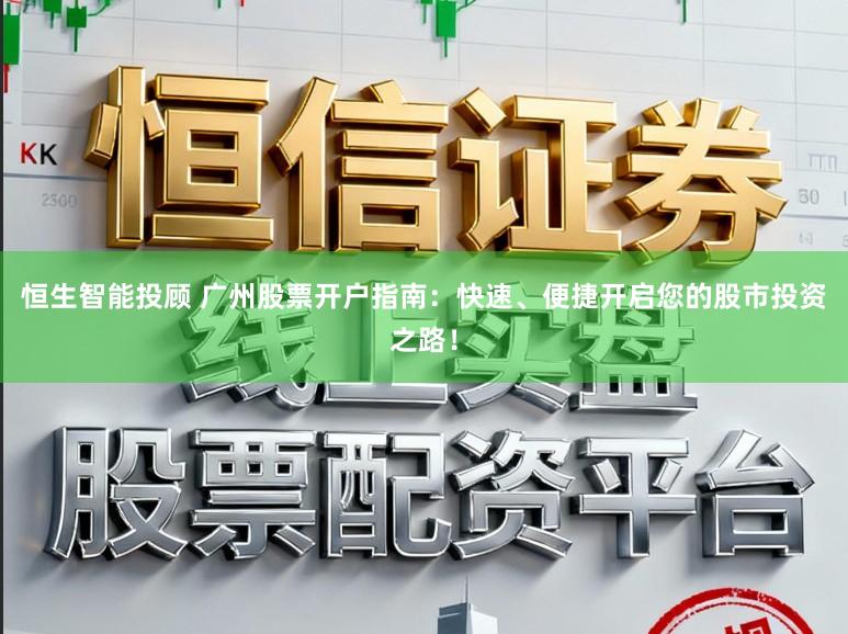 恒生智能投顾 广州股票开户指南：快速、便捷开启您的股市投资之路！