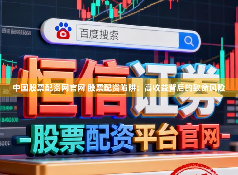 中国股票配资网官网 股票配资陷阱：高收益背后的致命风险