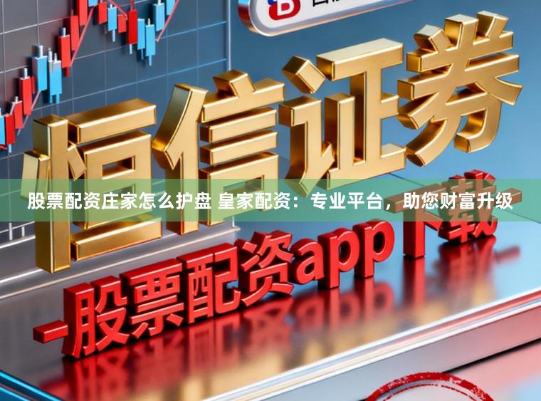 股票配资庄家怎么护盘 皇家配资：专业平台，助您财富升级