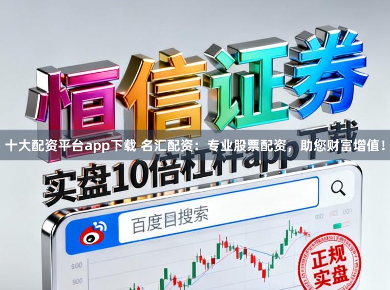 十大配资平台app下载 名汇配资：专业股票配资，助您财富增值！