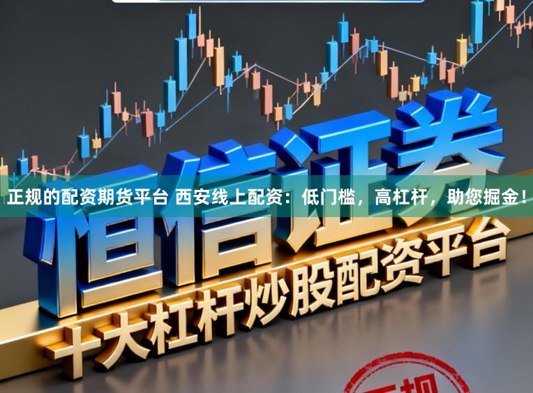 正规的配资期货平台 西安线上配资：低门槛，高杠杆，助您掘金！