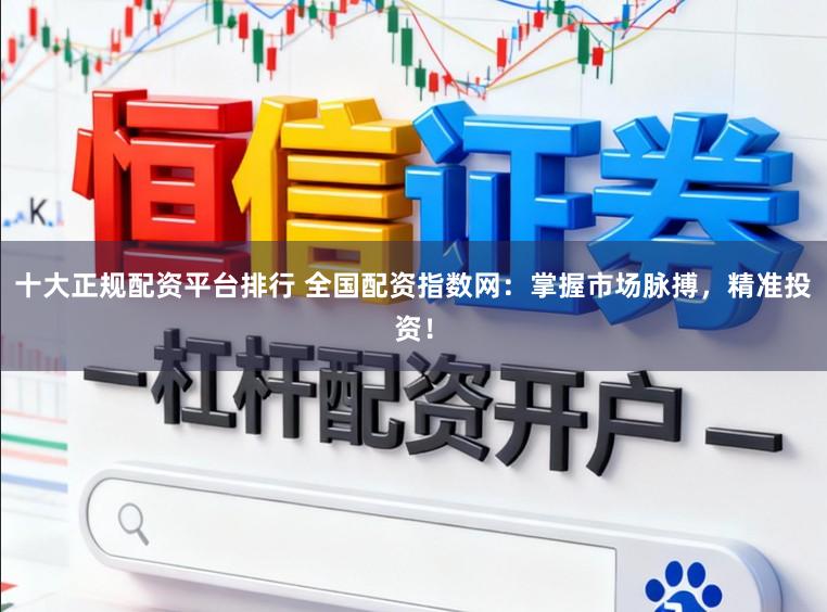 十大正规配资平台排行 全国配资指数网：掌握市场脉搏，精准投资！