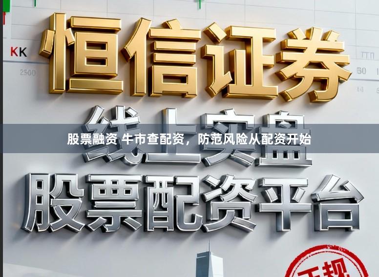 股票融资 牛市查配资，防范风险从配资开始