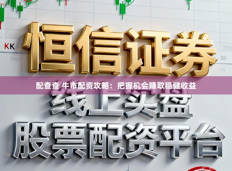 配查查 牛市配资攻略：把握机会赚取稳健收益