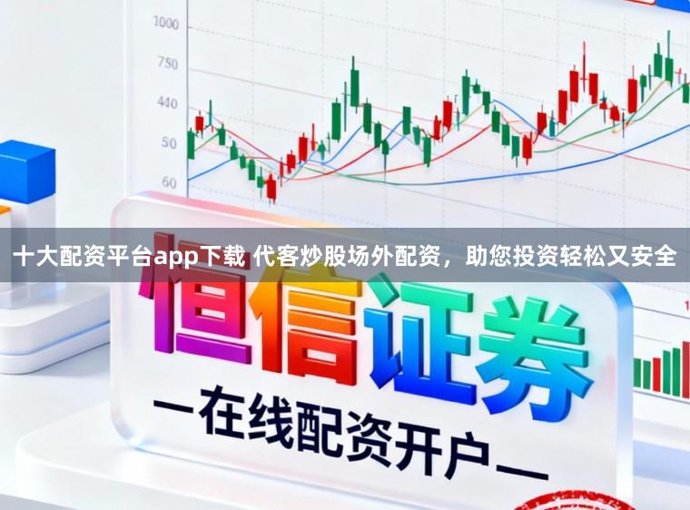 十大配资平台app下载 代客炒股场外配资，助您投资轻松又安全