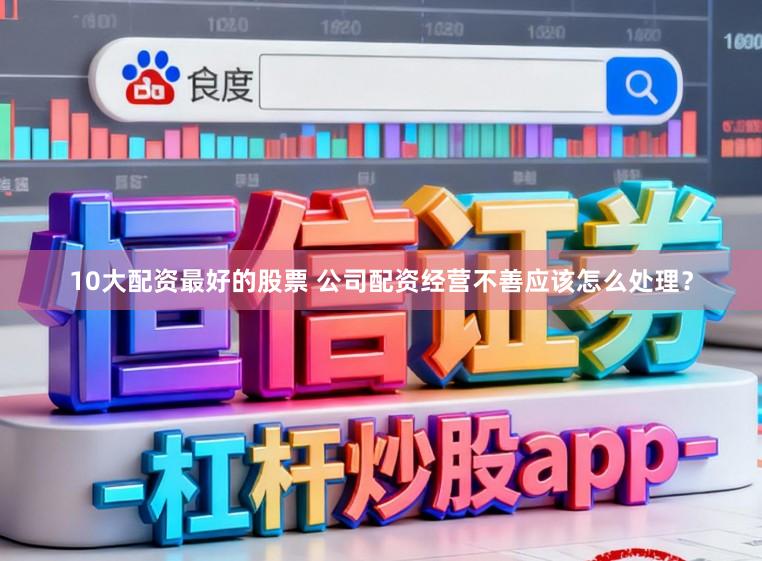 10大配资最好的股票 公司配资经营不善应该怎么处理？
