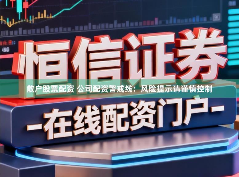 散户股票配资 公司配资警戒线：风险提示请谨慎控制