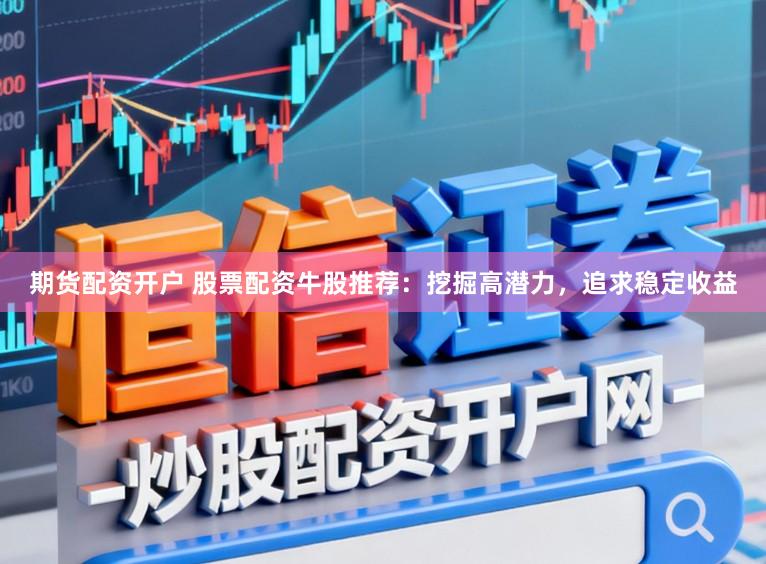 期货配资开户 股票配资牛股推荐：挖掘高潜力，追求稳定收益