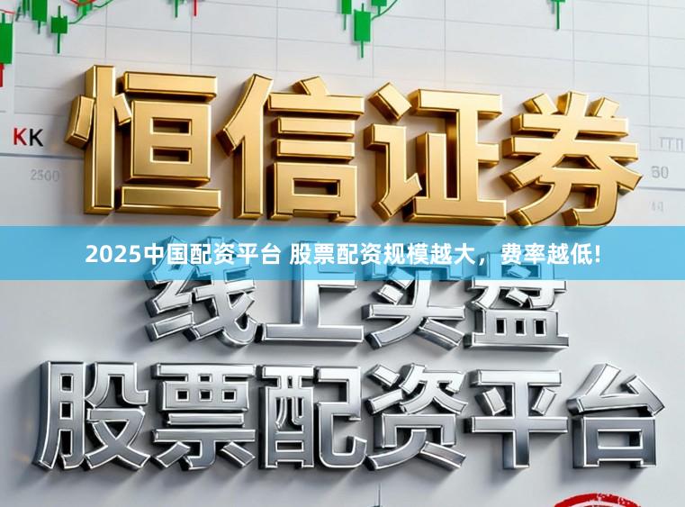 2025中国配资平台 股票配资规模越大，费率越低!