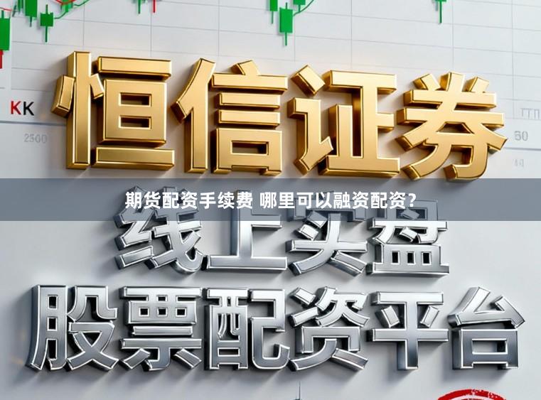 期货配资手续费 哪里可以融资配资？
