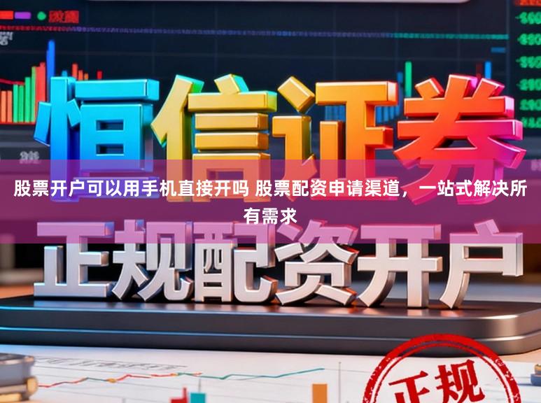 股票开户可以用手机直接开吗 股票配资申请渠道，一站式解决所有需求