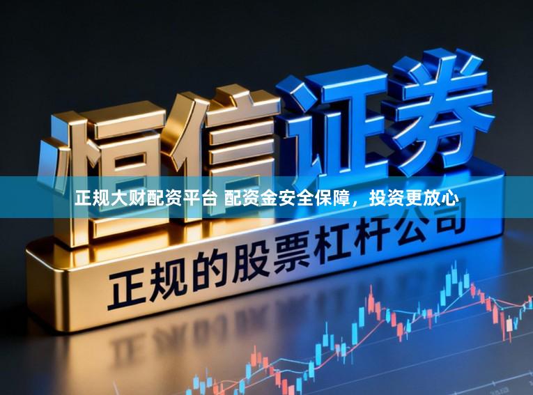 正规大财配资平台 配资金安全保障，投资更放心