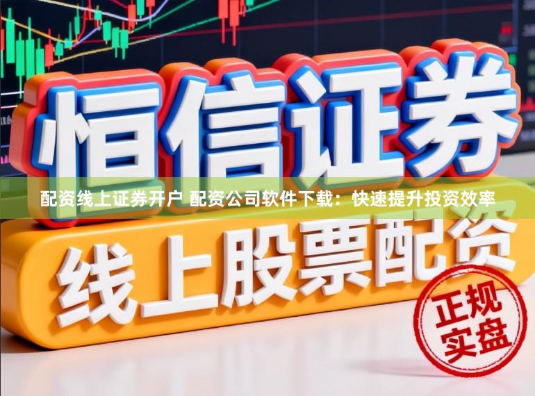配资线上证券开户 配资公司软件下载：快速提升投资效率