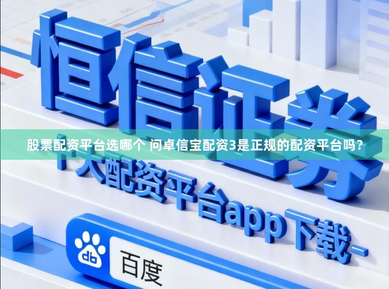 股票配资平台选哪个 问卓信宝配资3是正规的配资平台吗？