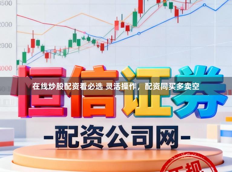 在线炒股配资看必选 灵活操作，配资同买多卖空
