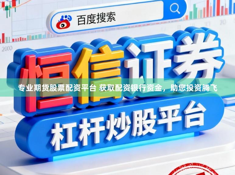 专业期货股票配资平台 获取配资银行资金，助您投资腾飞