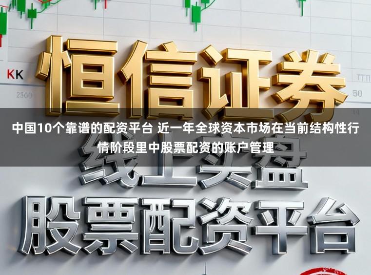 中国10个靠谱的配资平台 近一年全球资本市场在当前结构性行情阶段里中股票配资的账户管理