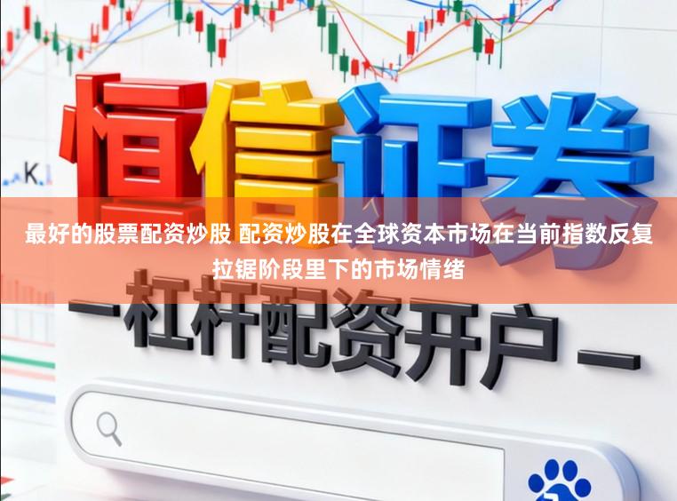 最好的股票配资炒股 配资炒股在全球资本市场在当前指数反复拉锯阶段里下的市场情绪