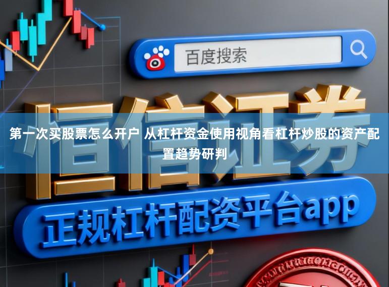 第一次买股票怎么开户 从杠杆资金使用视角看杠杆炒股的资产配置趋势研判