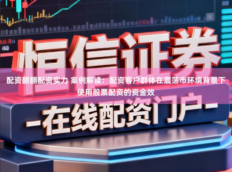 配资翻翻配资实力 案例解读:配资客户群体在震荡市环境背景下使用股票配资的资金效