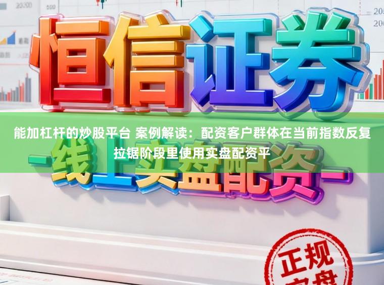 能加杠杆的炒股平台 案例解读:配资客户群体在当前指数反复拉锯阶段里使用实盘配资平