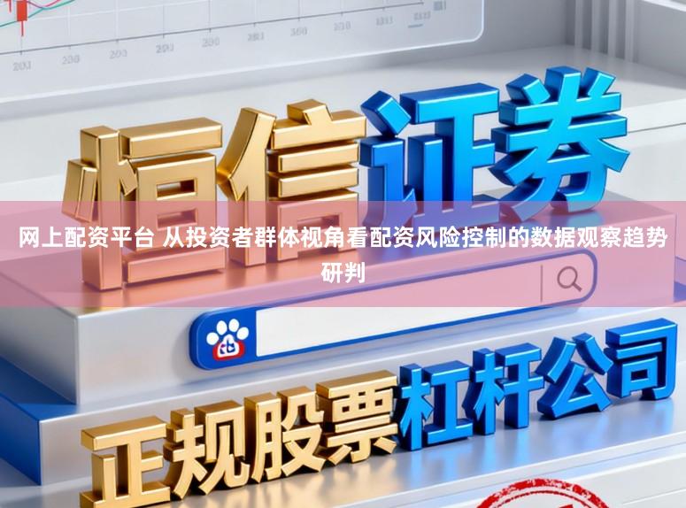 网上配资平台 从投资者群体视角看配资风险控制的数据观察趋势研判