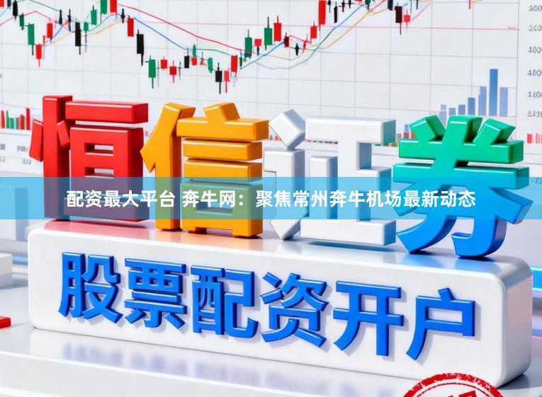 配资最大平台 奔牛网：聚焦常州奔牛机场最新动态