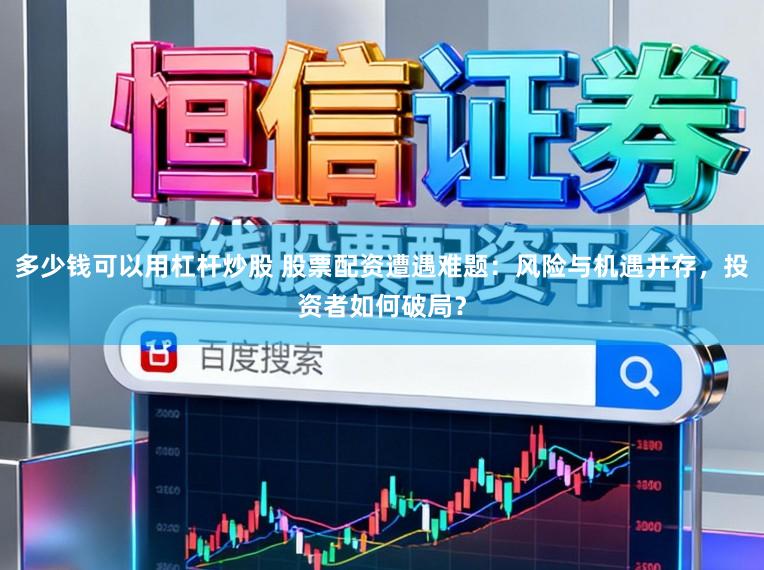 多少钱可以用杠杆炒股 股票配资遭遇难题：风险与机遇并存，投资者如何破局？