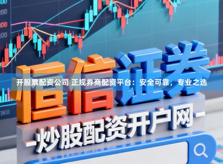 开股票配资公司 正规券商配资平台：安全可靠，专业之选