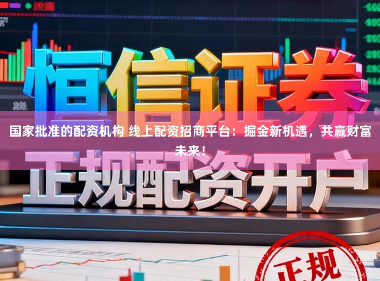 国家批准的配资机构 线上配资招商平台：掘金新机遇，共赢财富未来！