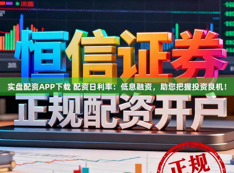 实盘配资APP下载 配资日利率：低息融资，助您把握投资良机！